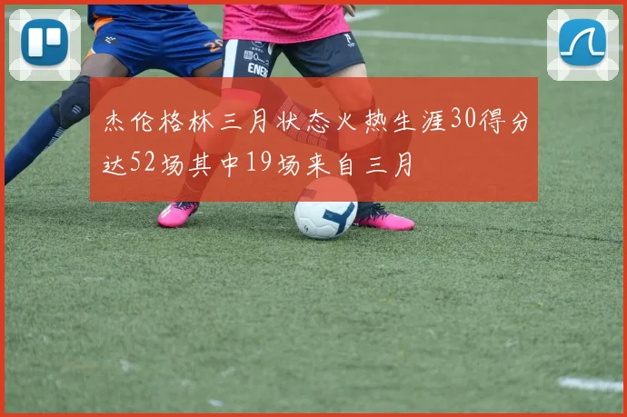 杰伦格林三月状态火热生涯30得分达52场其中19场来自三月