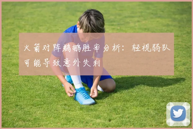 火箭对阵鹈鹕胜率分析：轻视弱队可能导致意外失利