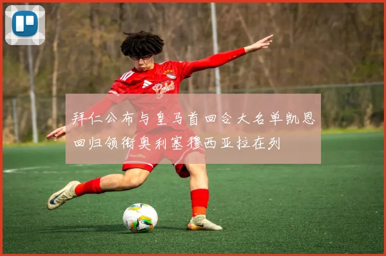 拜仁公布与皇马首回合大名单凯恩回归领衔奥利塞穆西亚拉在列