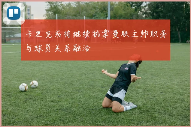 卡里克或将继续执掌曼联主帅职务与球员关系融洽